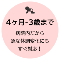 4ヶ月-3歳まで 病院内だから急な体調変化にもすぐ対応！